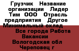 Грузчик › Название организации ­ Лидер Тим, ООО › Отрасль предприятия ­ Другое › Минимальный оклад ­ 11 000 - Все города Работа » Вакансии   . Вологодская обл.,Череповец г.